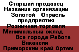 Старший продавец › Название организации ­ Золотой › Отрасль предприятия ­ Розничная торговля › Минимальный оклад ­ 35 000 - Все города Работа » Вакансии   . Приморский край,Артем г.